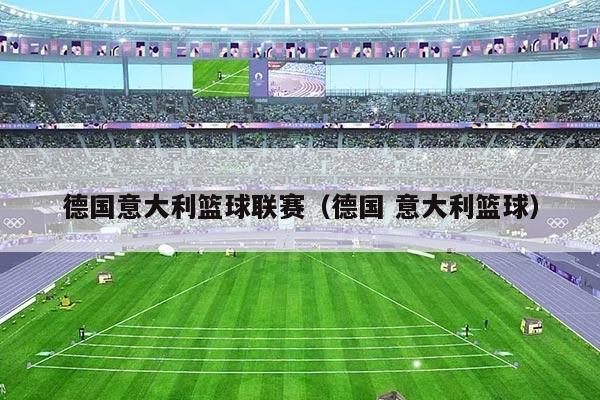 德国意大利篮球联赛(德国 意大利篮球)